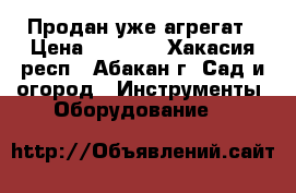 Продан уже агрегат › Цена ­ 7 000 - Хакасия респ., Абакан г. Сад и огород » Инструменты. Оборудование   